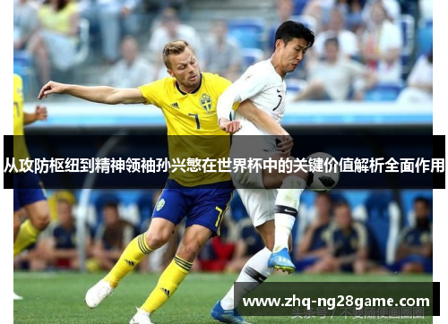 从攻防枢纽到精神领袖孙兴慜在世界杯中的关键价值解析全面作用 从攻防枢纽到精神领袖孙兴慜在世界杯中的关键价值解析全面作用