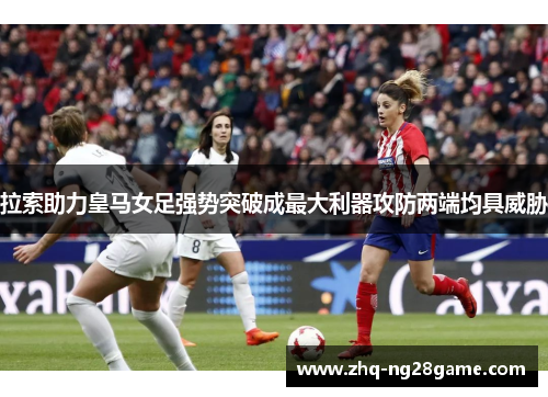 拉索助力皇马女足强势突破成最大利器攻防两端均具威胁 拉索助力皇马女足强势突破成最大利器攻防两端均具威胁