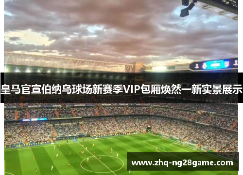 皇马官宣伯纳乌球场新赛季VIP包厢焕然一新实景展示 皇马官宣伯纳乌球场新赛季VIP包厢焕然一新实景展示