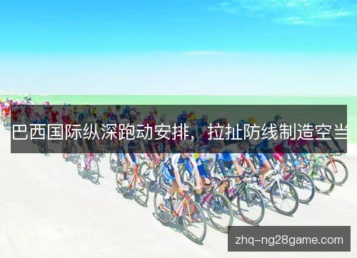 巴西国际纵深跑动安排,拉扯防线制造空当 巴西国际纵深跑动安排,拉扯防线制造空当