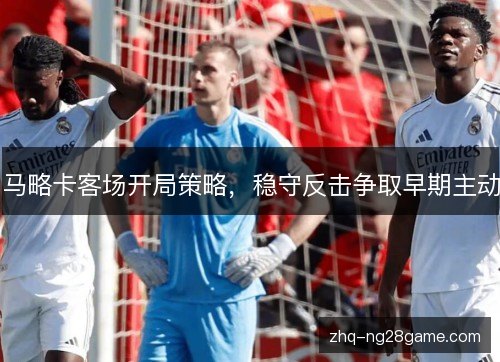 马略卡客场开局策略，稳守反击争取早期主动
