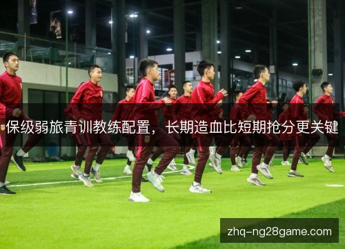 保级弱旅青训教练配置，长期造血比短期抢分更关键