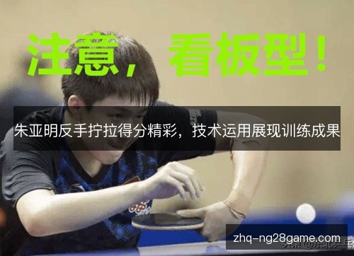 朱亚明反手拧拉得分精彩，技术运用展现训练成果