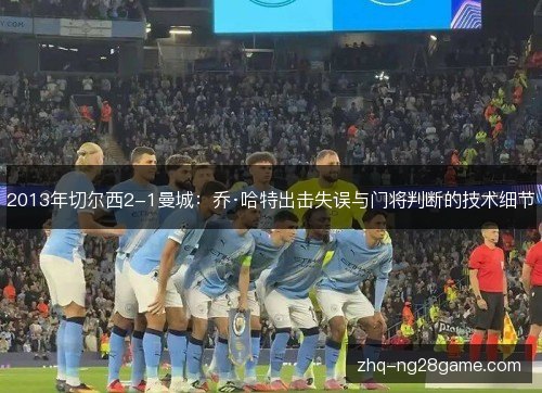 2013年切尔西2-1曼城:乔·哈特出击失误与门将判断的技术细节 2013年切尔西2-1曼城:乔·哈特出击失误与门将判断的技术细节